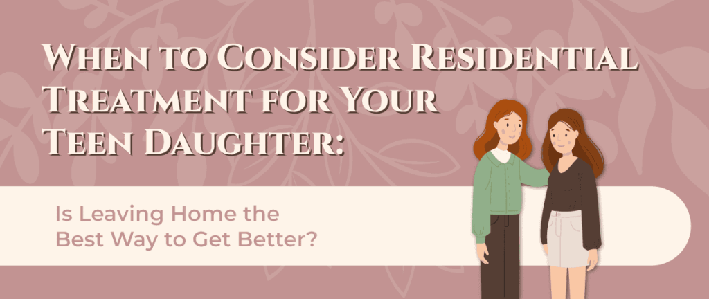 when to consider residential treatment for your teen daughter
